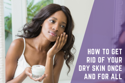 How To Get Rid of Your Dry Skin Once and for All