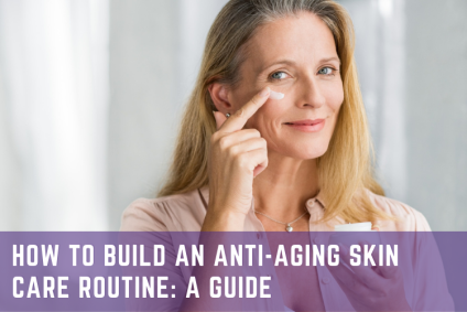How to Build an Anti-Aging Skin Care Routine: A Guide